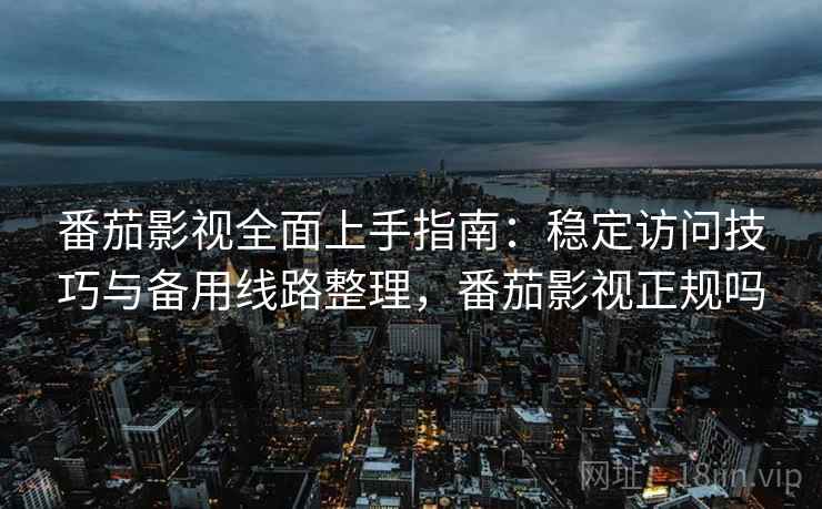 番茄影视全面上手指南：稳定访问技巧与备用线路整理，番茄影视正规吗