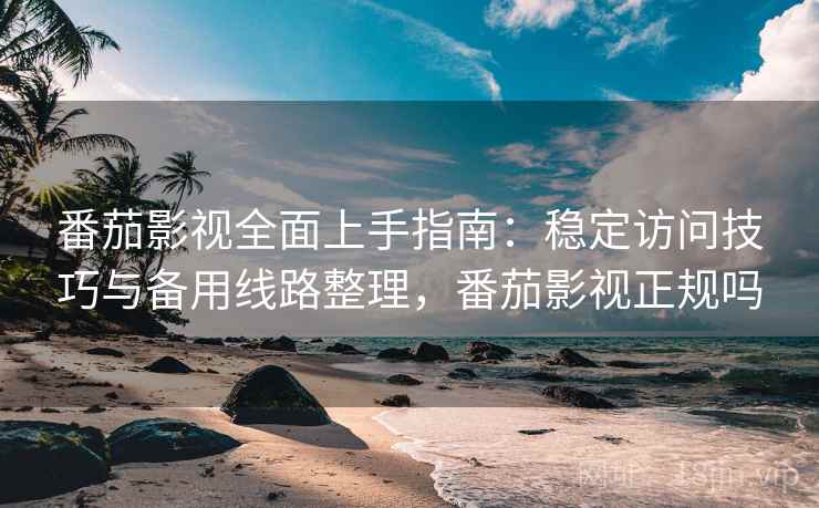 番茄影视全面上手指南：稳定访问技巧与备用线路整理，番茄影视正规吗