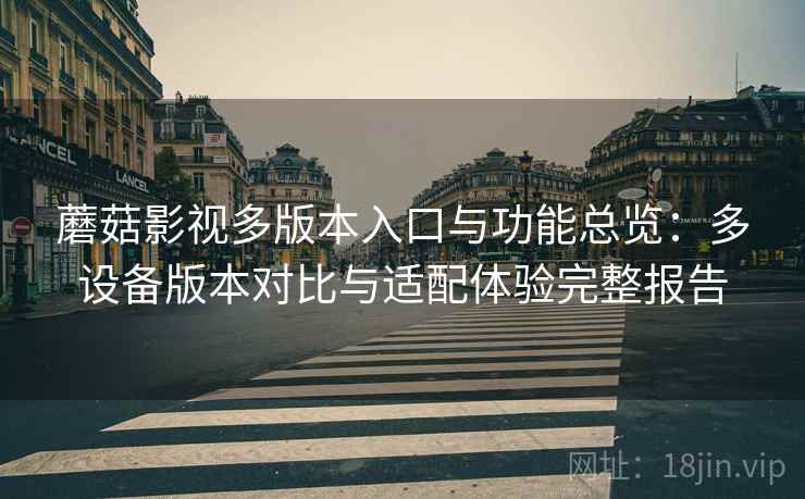 蘑菇影视多版本入口与功能总览：多设备版本对比与适配体验完整报告
