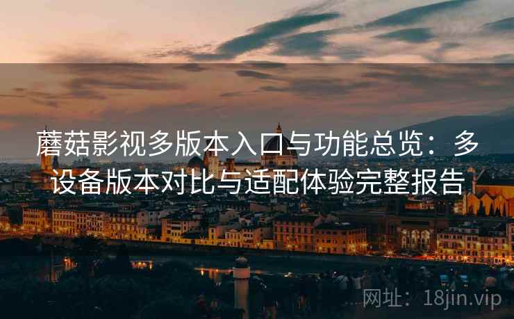 蘑菇影视多版本入口与功能总览：多设备版本对比与适配体验完整报告