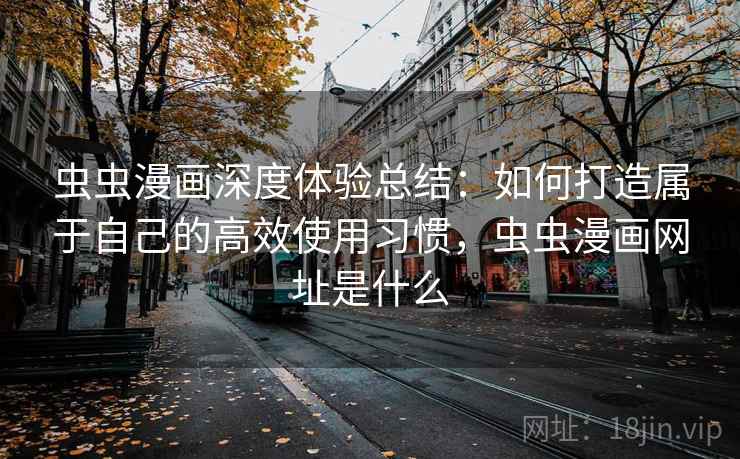 虫虫漫画深度体验总结：如何打造属于自己的高效使用习惯，虫虫漫画网址是什么