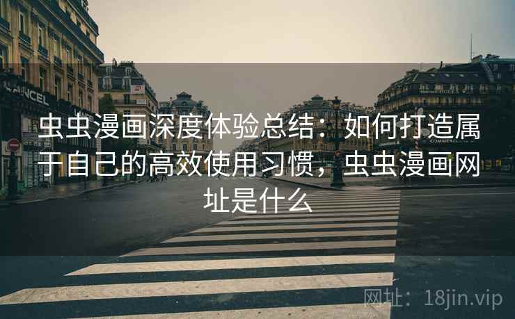 虫虫漫画深度体验总结：如何打造属于自己的高效使用习惯，虫虫漫画网址是什么