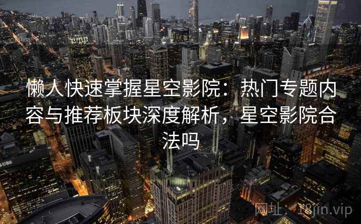 懒人快速掌握星空影院：热门专题内容与推荐板块深度解析，星空影院合法吗