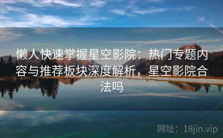 懒人快速掌握星空影院：热门专题内容与推荐板块深度解析，星空影院合法吗
