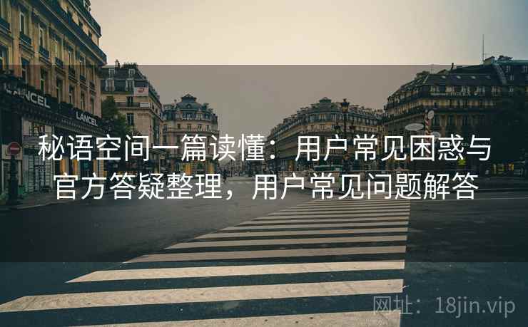 秘语空间一篇读懂：用户常见困惑与官方答疑整理，用户常见问题解答