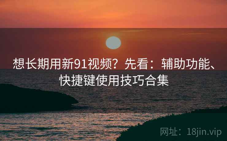 想长期用新91视频？先看：辅助功能、快捷键使用技巧合集
