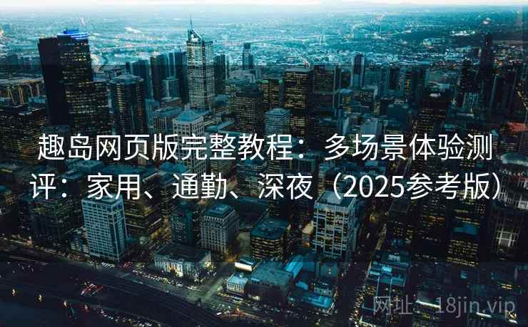 趣岛网页版完整教程：多场景体验测评：家用、通勤、深夜（2025参考版）