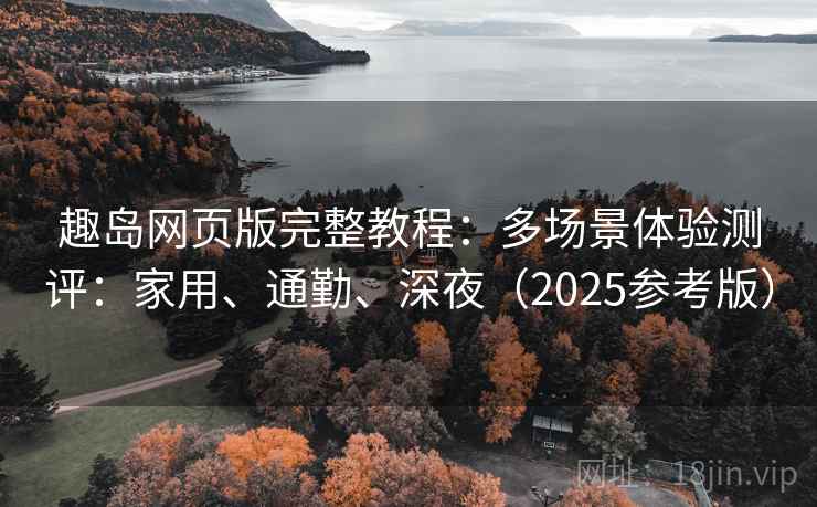 趣岛网页版完整教程：多场景体验测评：家用、通勤、深夜（2025参考版）