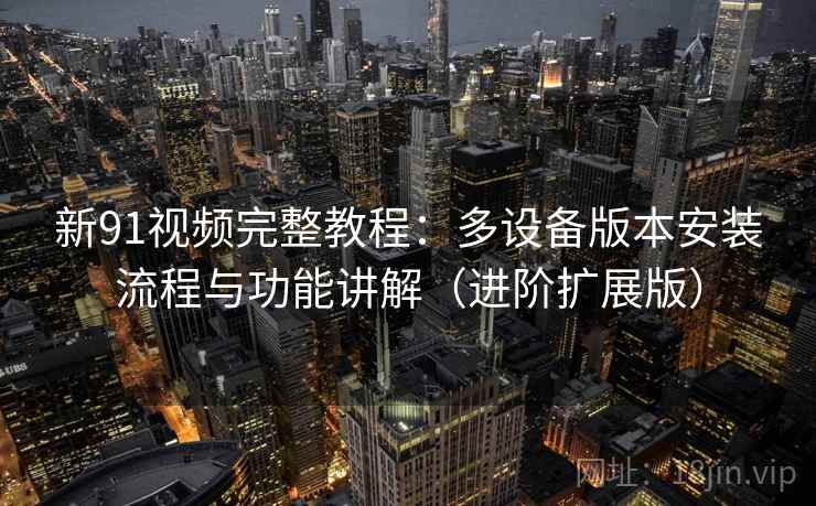 新91视频完整教程：多设备版本安装流程与功能讲解（进阶扩展版）