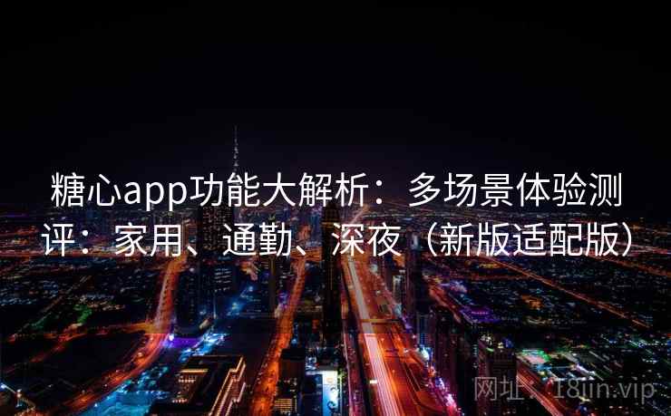 糖心app功能大解析：多场景体验测评：家用、通勤、深夜（新版适配版）