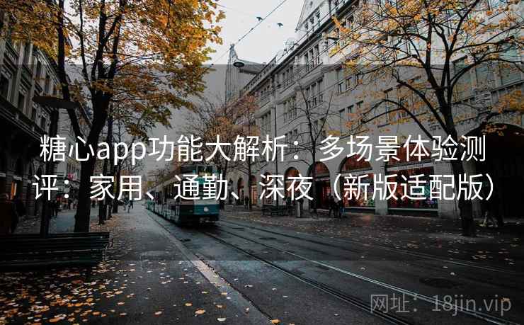糖心app功能大解析：多场景体验测评：家用、通勤、深夜（新版适配版）