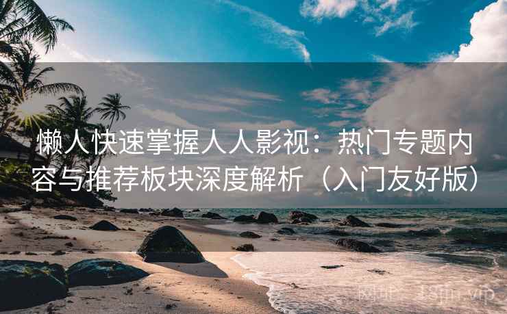懒人快速掌握人人影视：热门专题内容与推荐板块深度解析（入门友好版）