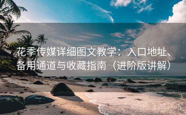 花季传媒详细图文教学：入口地址、备用通道与收藏指南（进阶版讲解）