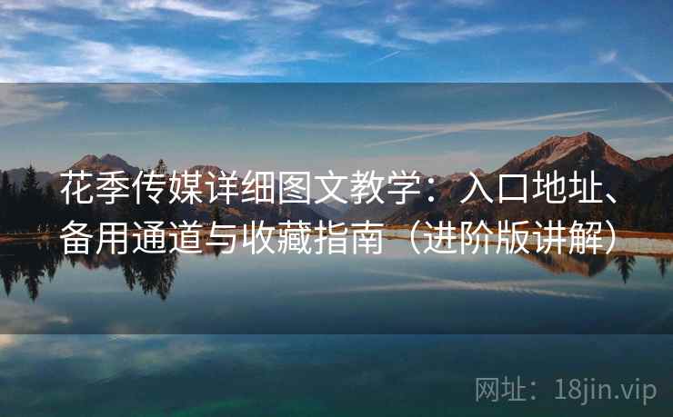 花季传媒详细图文教学：入口地址、备用通道与收藏指南（进阶版讲解）