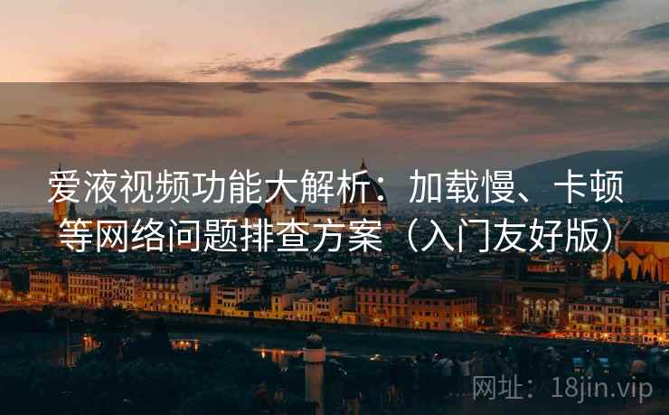 爱液视频功能大解析：加载慢、卡顿等网络问题排查方案（入门友好版）