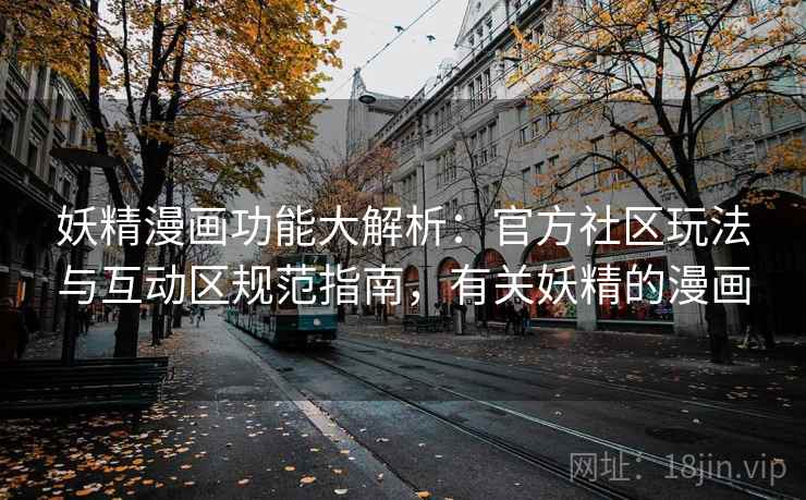 妖精漫画功能大解析：官方社区玩法与互动区规范指南，有关妖精的漫画