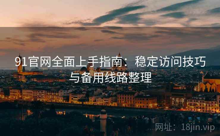 91官网全面上手指南：稳定访问技巧与备用线路整理