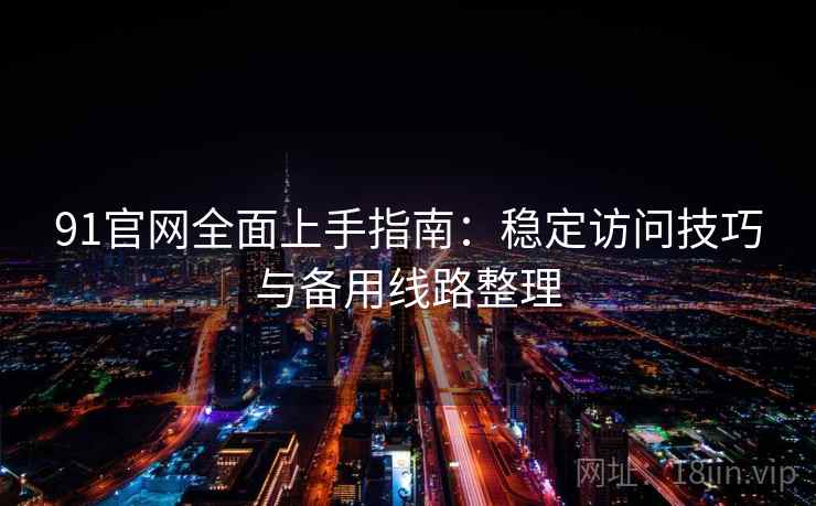 91官网全面上手指南：稳定访问技巧与备用线路整理