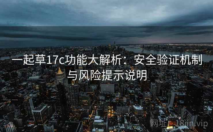 一起草17c功能大解析：安全验证机制与风险提示说明
