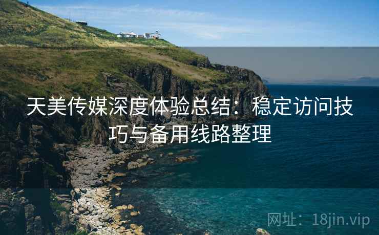 天美传媒深度体验总结：稳定访问技巧与备用线路整理