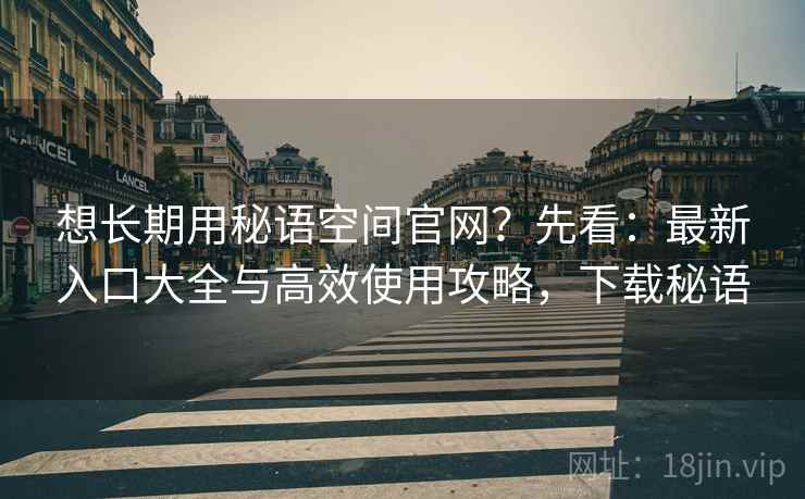 想长期用秘语空间官网？先看：最新入口大全与高效使用攻略，下载秘语