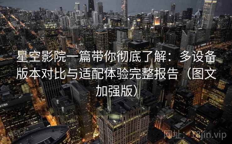 星空影院一篇带你彻底了解：多设备版本对比与适配体验完整报告（图文加强版）