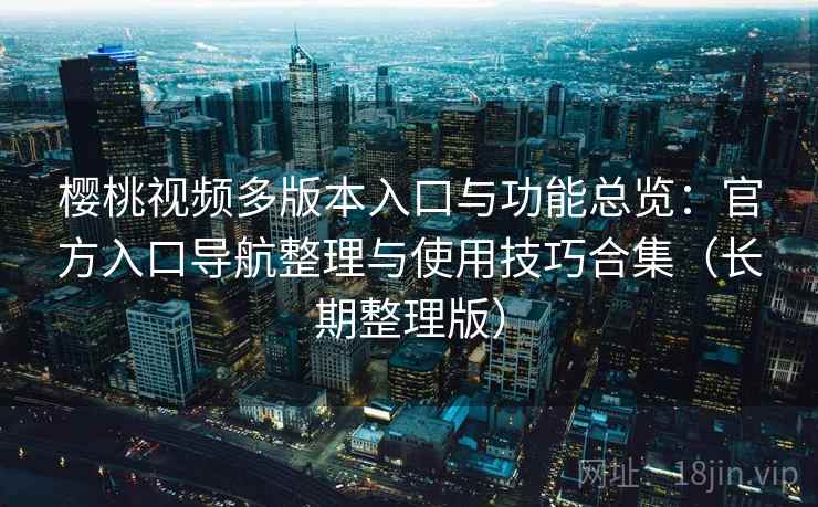樱桃视频多版本入口与功能总览：官方入口导航整理与使用技巧合集（长期整理版）