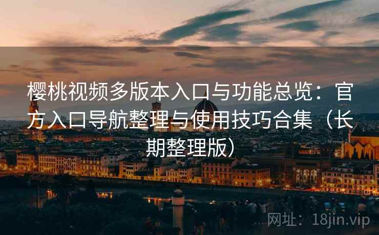 樱桃视频多版本入口与功能总览：官方入口导航整理与使用技巧合集（长期整理版）