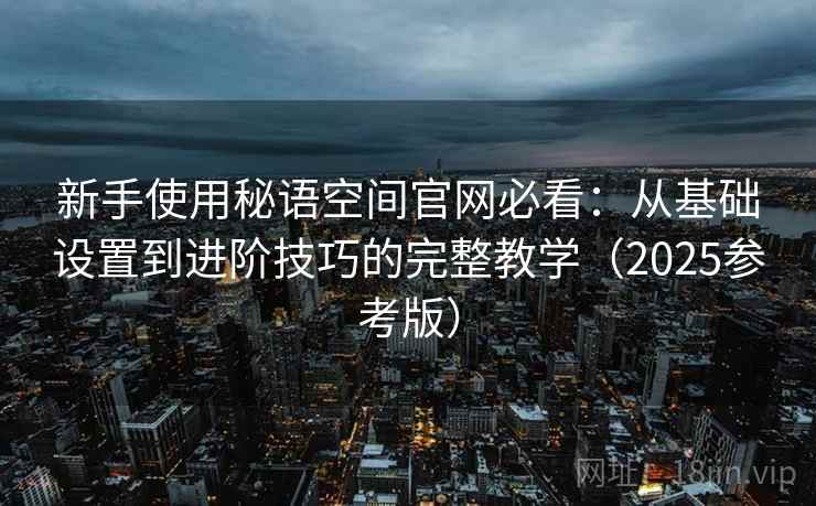 新手使用秘语空间官网必看：从基础设置到进阶技巧的完整教学（2025参考版）