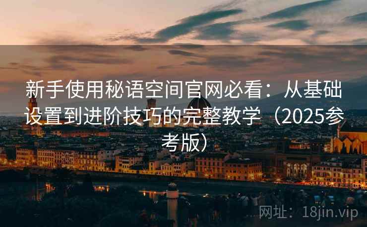 新手使用秘语空间官网必看：从基础设置到进阶技巧的完整教学（2025参考版）