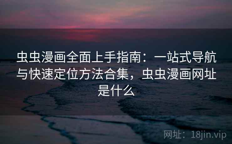 虫虫漫画全面上手指南：一站式导航与快速定位方法合集，虫虫漫画网址是什么