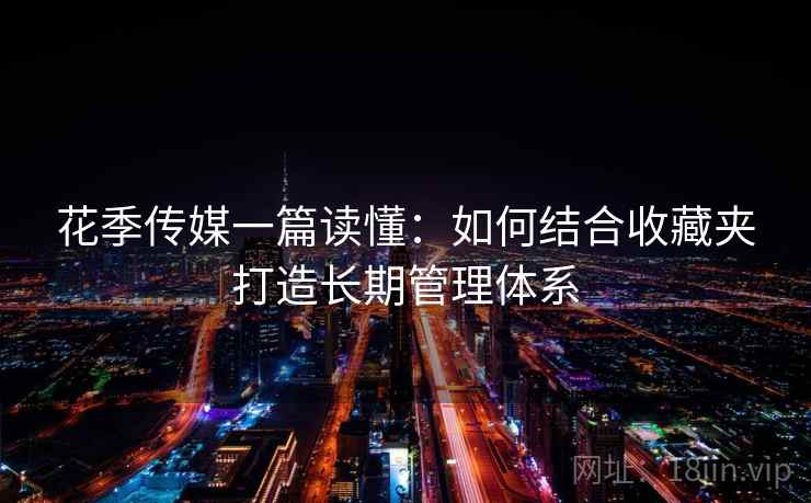 花季传媒一篇读懂：如何结合收藏夹打造长期管理体系