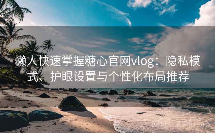 懒人快速掌握糖心官网vlog：隐私模式、护眼设置与个性化布局推荐