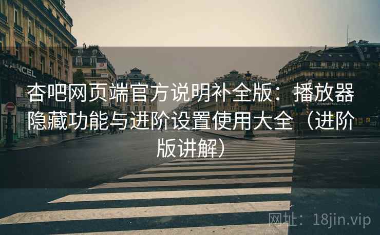 杏吧网页端官方说明补全版：播放器隐藏功能与进阶设置使用大全（进阶版讲解）