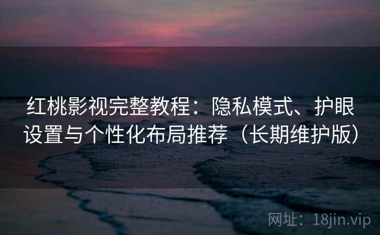 红桃影视完整教程：隐私模式、护眼设置与个性化布局推荐（长期维护版）
