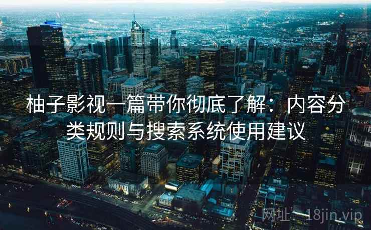 柚子影视一篇带你彻底了解：内容分类规则与搜索系统使用建议