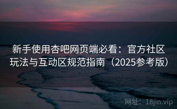 新手使用杏吧网页端必看：官方社区玩法与互动区规范指南（2025参考版）