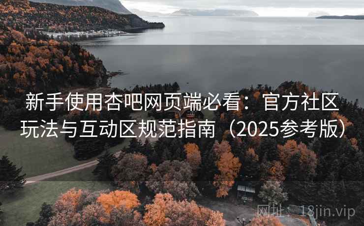新手使用杏吧网页端必看：官方社区玩法与互动区规范指南（2025参考版）