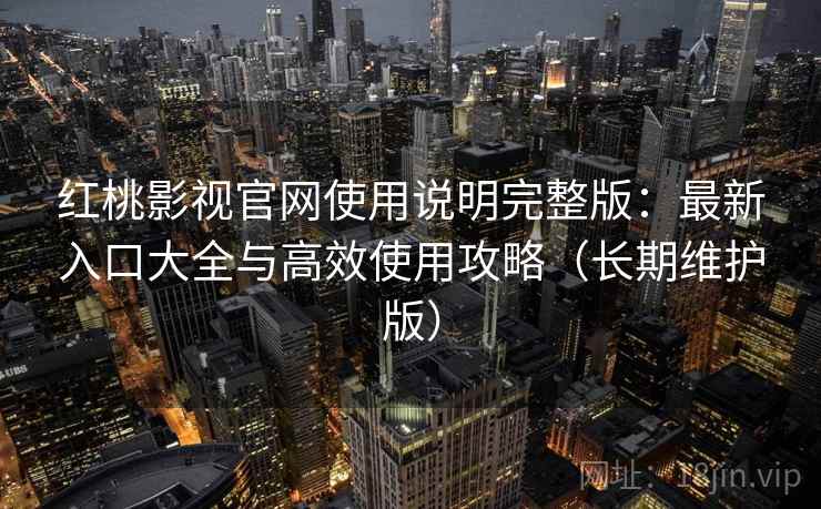 红桃影视官网使用说明完整版：最新入口大全与高效使用攻略（长期维护版）