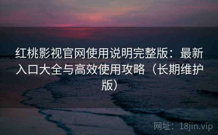 红桃影视官网使用说明完整版：最新入口大全与高效使用攻略（长期维护版）