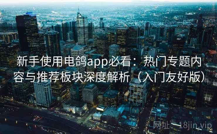 新手使用电鸽app必看：热门专题内容与推荐板块深度解析（入门友好版）