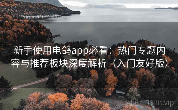 新手使用电鸽app必看：热门专题内容与推荐板块深度解析（入门友好版）