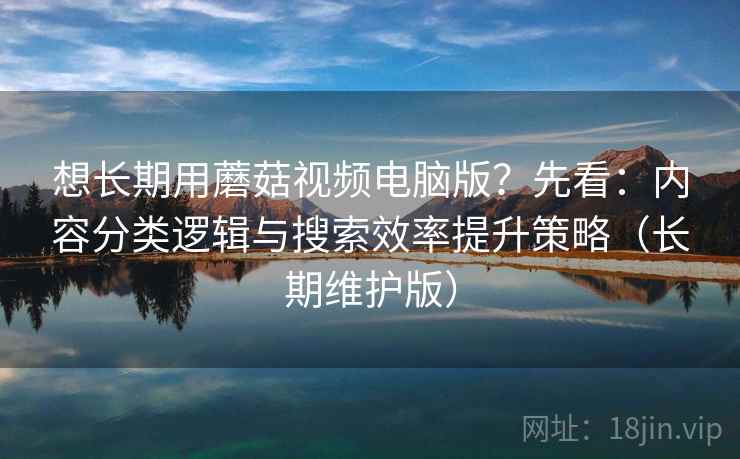 想长期用蘑菇视频电脑版？先看：内容分类逻辑与搜索效率提升策略（长期维护版）