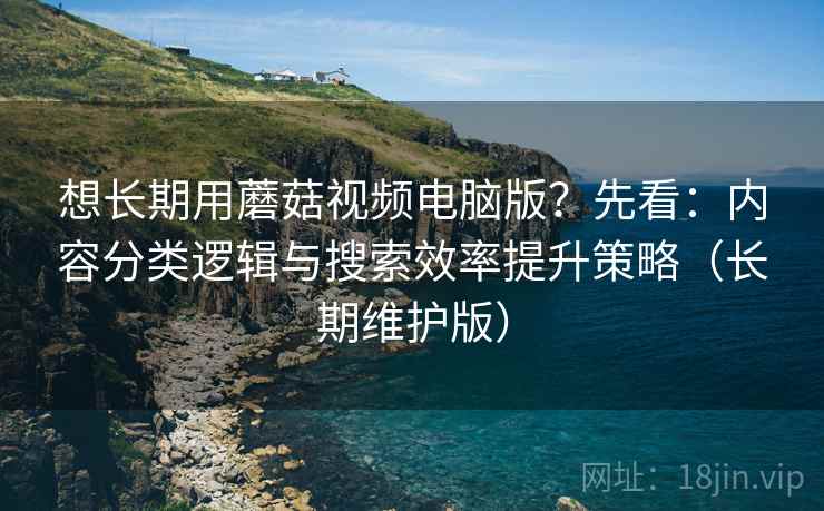 想长期用蘑菇视频电脑版？先看：内容分类逻辑与搜索效率提升策略（长期维护版）