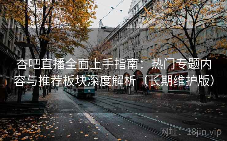 杏吧直播全面上手指南：热门专题内容与推荐板块深度解析（长期维护版）