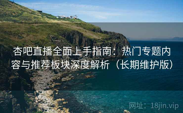 杏吧直播全面上手指南：热门专题内容与推荐板块深度解析（长期维护版）