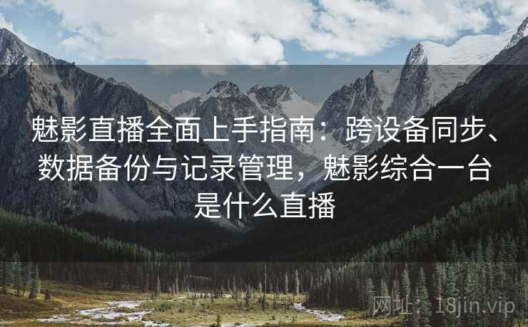 魅影直播全面上手指南：跨设备同步、数据备份与记录管理，魅影综合一台是什么直播