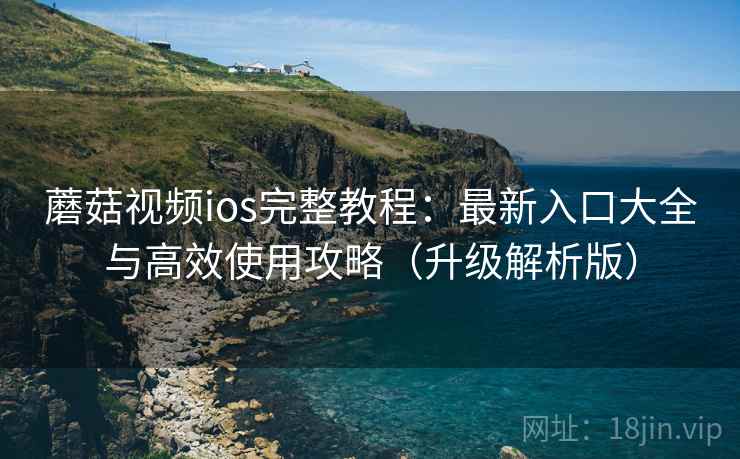 蘑菇视频ios完整教程：最新入口大全与高效使用攻略（升级解析版）  第1张