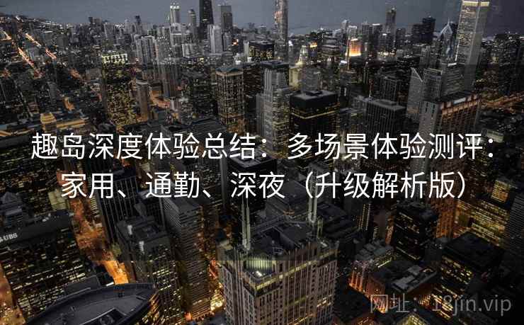趣岛深度体验总结：多场景体验测评：家用、通勤、深夜（升级解析版）
