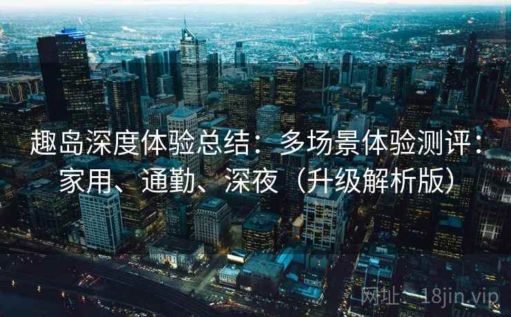 趣岛深度体验总结：多场景体验测评：家用、通勤、深夜（升级解析版）